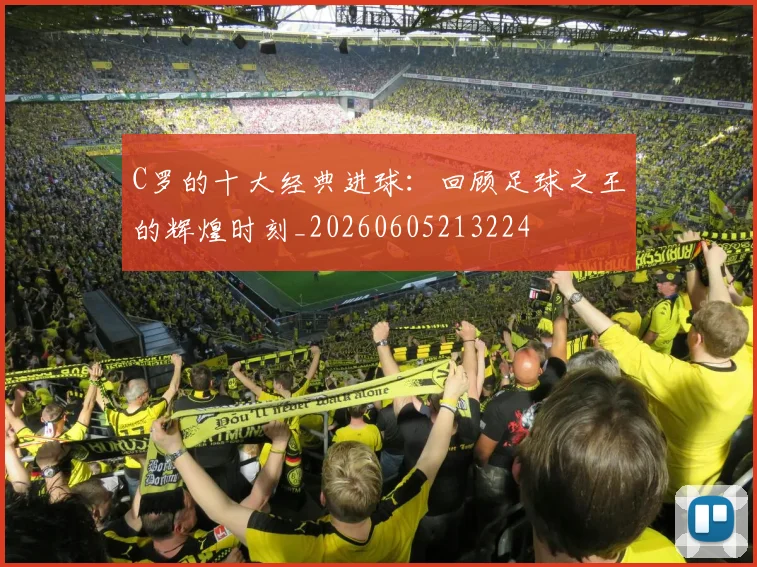C罗的十大经典进球:回顾足球之王的辉煌时刻_20260605213224