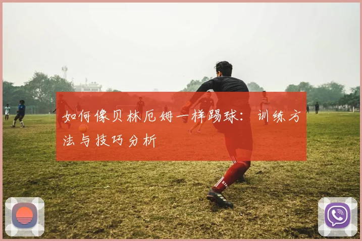 如何像贝林厄姆一样踢球：训练方法与技巧分析
