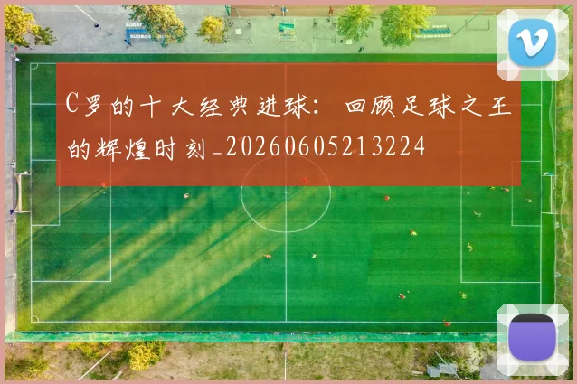 C罗的十大经典进球:回顾足球之王的辉煌时刻_20260605213224