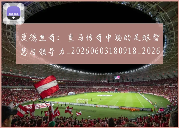 莫德里奇：皇马传奇中场的足球智慧与领导力_20260603180918_20260703181757