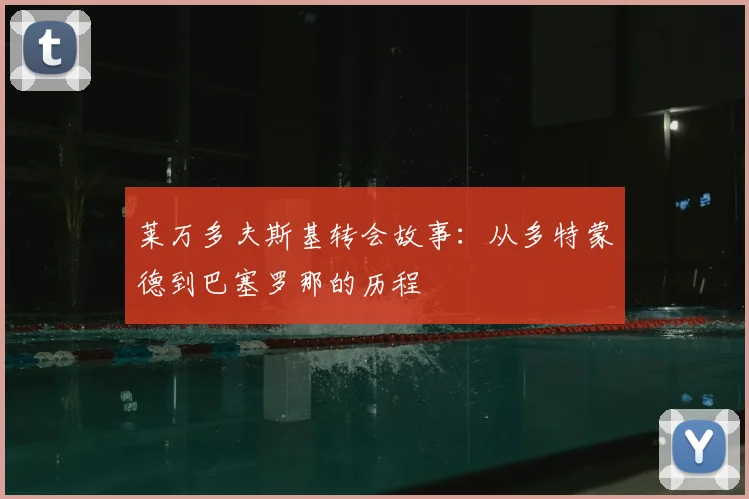 莱万多夫斯基转会故事：从多特蒙德到巴塞罗那的历程