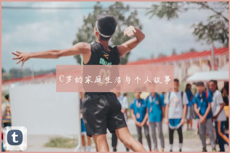 C罗的家庭生活与个人故事