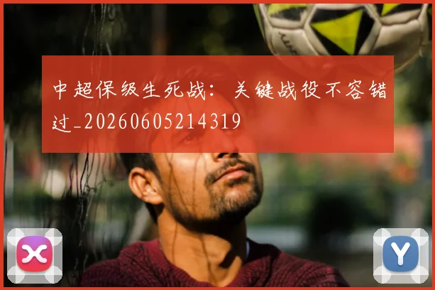 中超保级生死战：关键战役不容错过_20260605214319