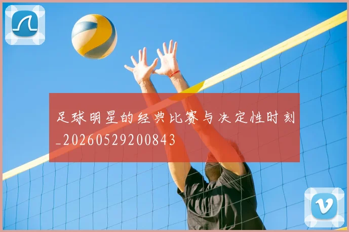 足球明星的经典比赛与决定性时刻_20260529200843