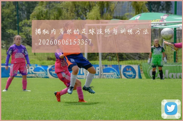 揭秘内马尔的足球技巧与训练方法_20260606153357