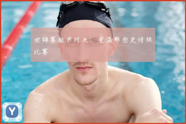 世锦赛经典对决：重温那些史诗级比赛