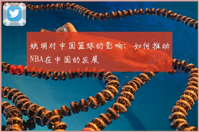 姚明对中国篮球的影响：如何推动NBA在中国的发展