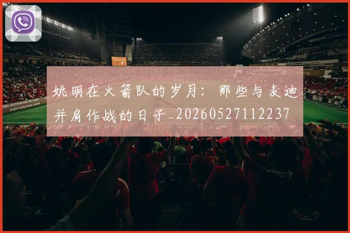姚明在火箭队的岁月:那些与麦迪并肩作战的日子_20260527112237