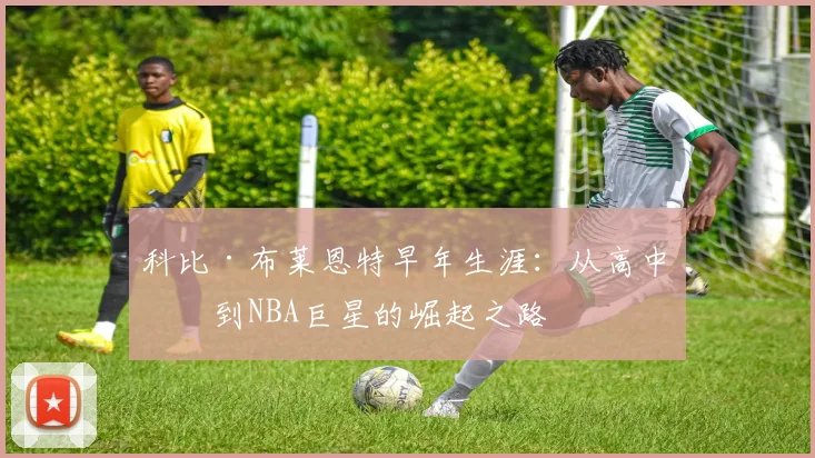 科比·布莱恩特早年生涯：从高中生到NBA巨星的崛起之路